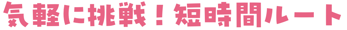 気軽に挑戦！短時間ルート